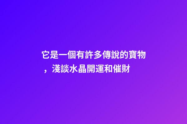 它是一個有許多傳說的寶物，淺談水晶開運和催財